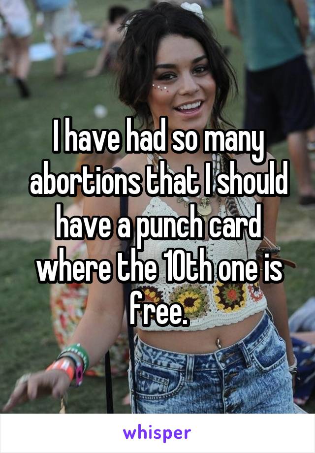 I have had so many abortions that I should have a punch card where the 10th one is free.