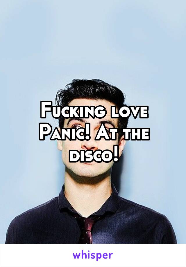 Fucking love Panic! At the disco!