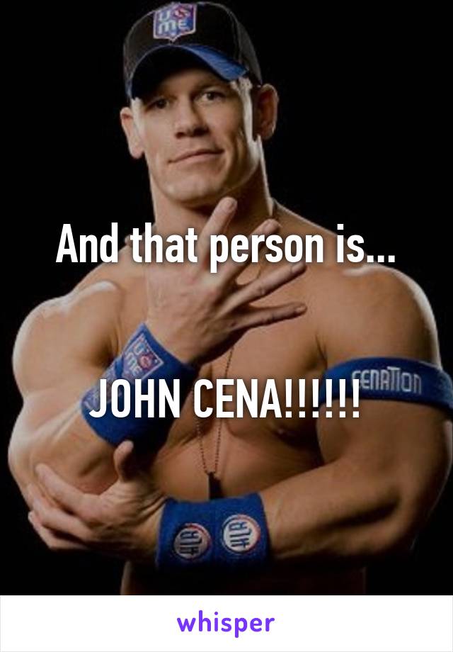 And that person is...


JOHN CENA!!!!!!