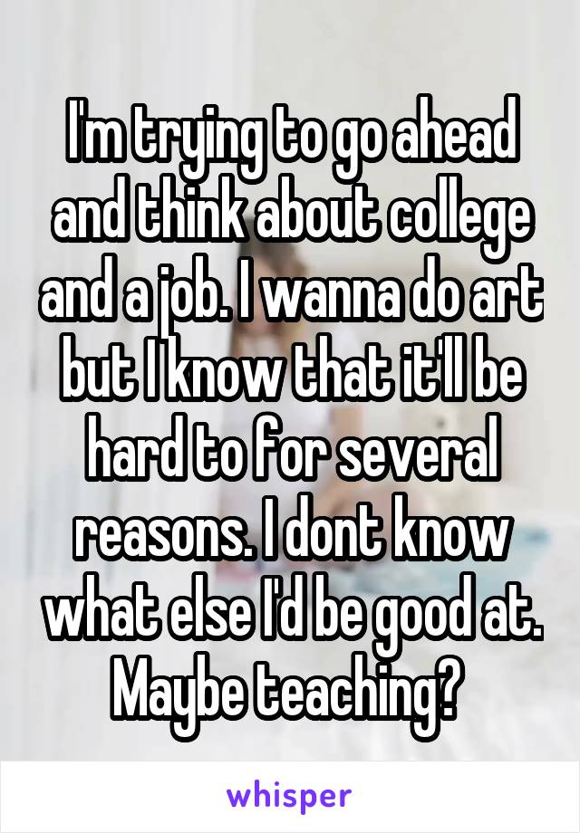 I'm trying to go ahead and think about college and a job. I wanna do art but I know that it'll be hard to for several reasons. I dont know what else I'd be good at. Maybe teaching? 