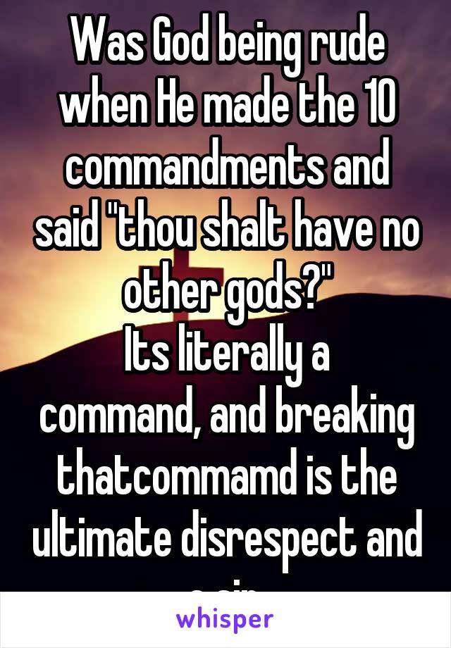 Was God being rude when He made the 10 commandments and said "thou shalt have no other gods?"
Its literally a command, and breaking thatcommamd is the ultimate disrespect and a sin.