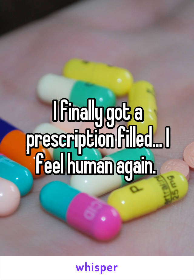 I finally got a prescription filled... I feel human again. 