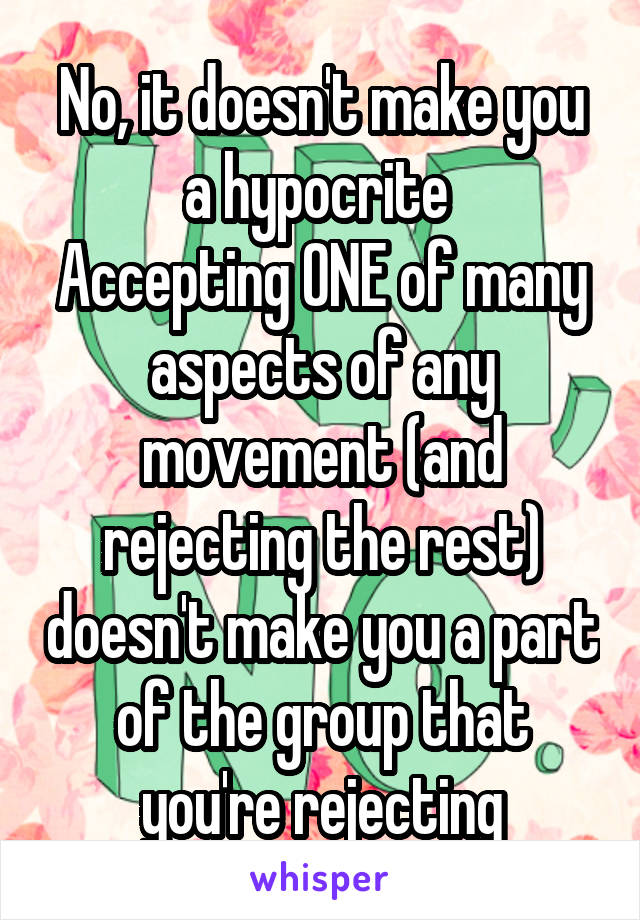 No, it doesn't make you a hypocrite 
Accepting ONE of many aspects of any movement (and rejecting the rest) doesn't make you a part of the group that you're rejecting