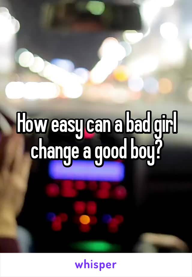 How easy can a bad girl change a good boy?