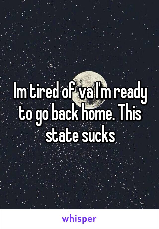 Im tired of va I'm ready to go back home. This state sucks