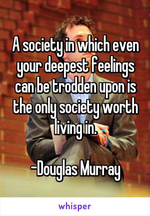 A society in which even your deepest feelings can be trodden upon is the only society worth living in.

-Douglas Murray