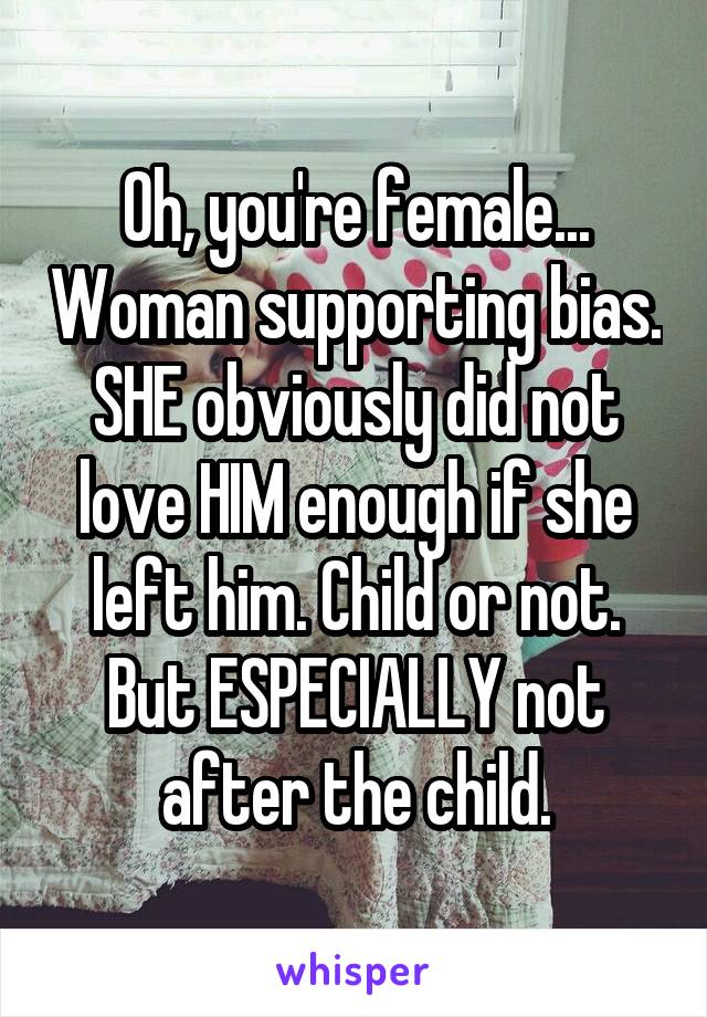 Oh, you're female... Woman supporting bias. SHE obviously did not love HIM enough if she left him. Child or not. But ESPECIALLY not after the child.