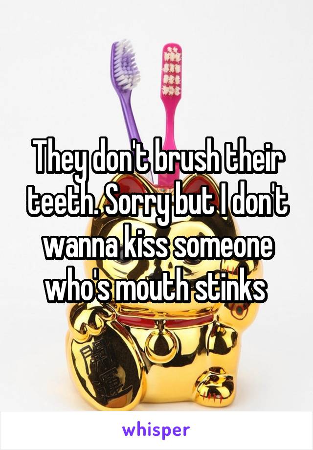 They don't brush their teeth. Sorry but I don't wanna kiss someone who's mouth stinks 