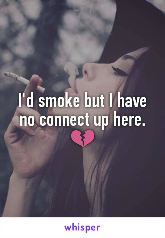 I'd smoke but I have no connect up here. 💔