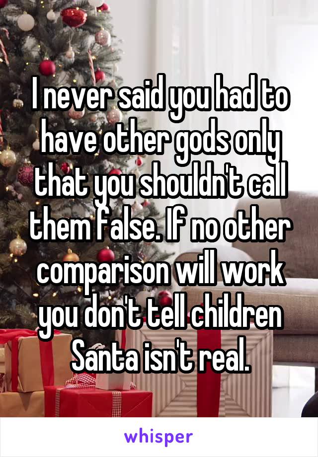 I never said you had to have other gods only that you shouldn't call them false. If no other comparison will work you don't tell children Santa isn't real.