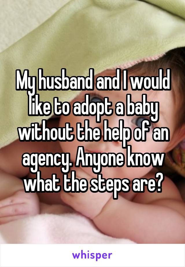 My husband and I would like to adopt a baby without the help of an agency. Anyone know what the steps are?