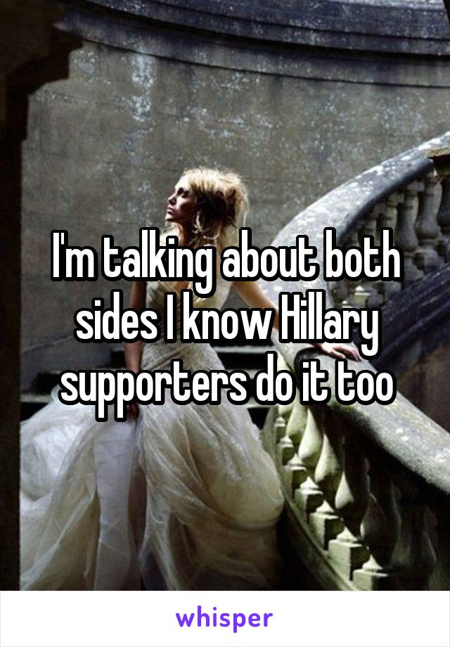 I'm talking about both sides I know Hillary supporters do it too