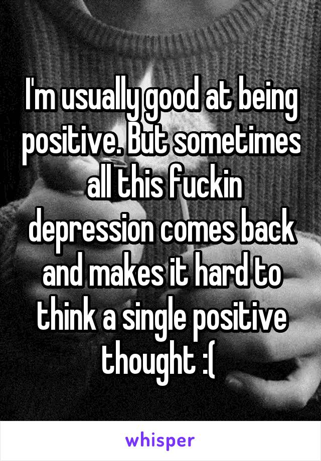  I'm usually good at being positive. But sometimes  all this fuckin depression comes back and makes it hard to think a single positive thought :( 