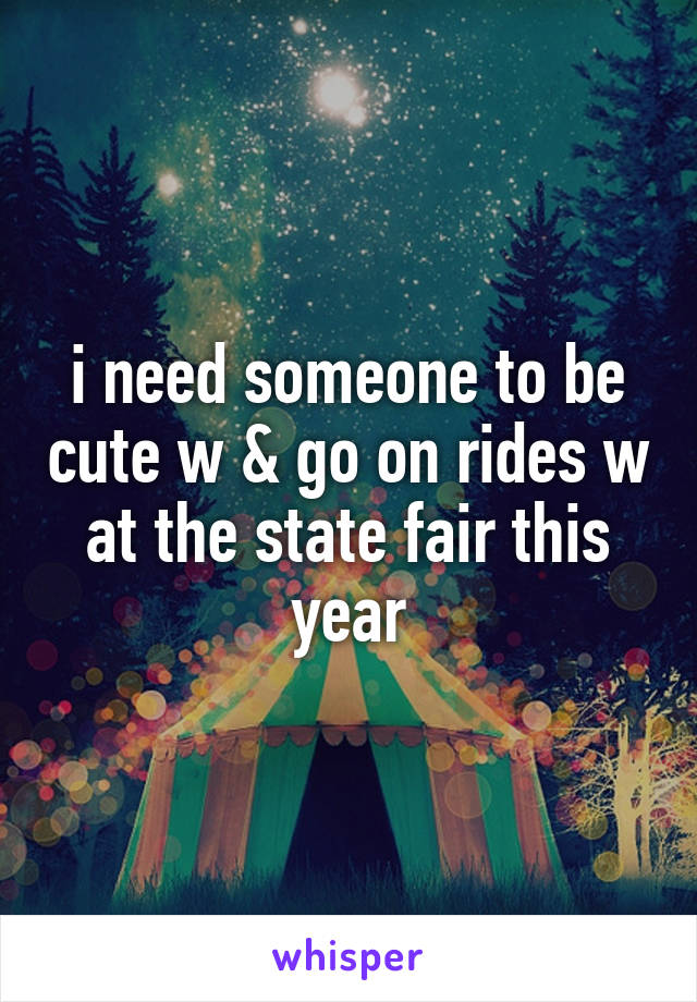 i need someone to be cute w & go on rides w at the state fair this year