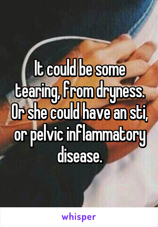 It could be some tearing, from dryness. Or she could have an sti, or pelvic inflammatory disease.