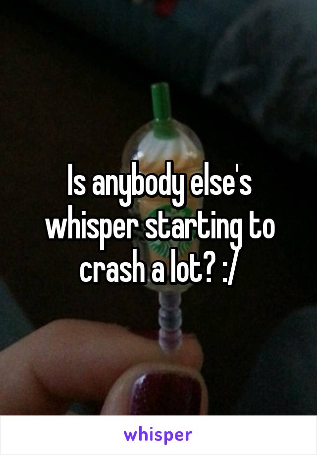 Is anybody else's whisper starting to crash a lot? :/