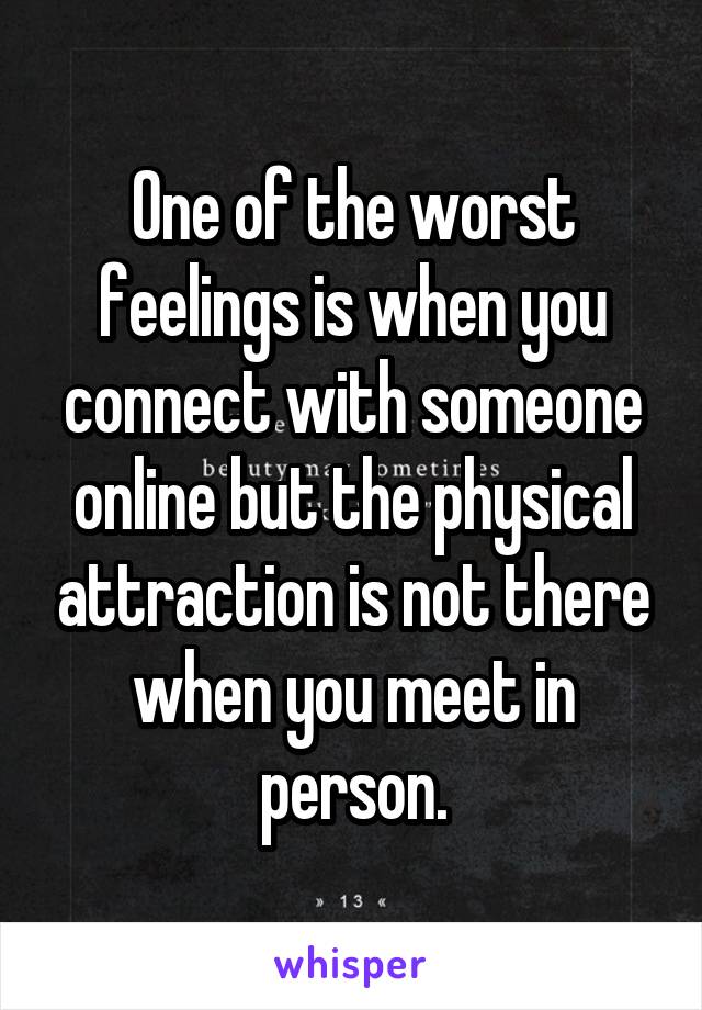 One of the worst feelings is when you connect with someone online but the physical attraction is not there when you meet in person.