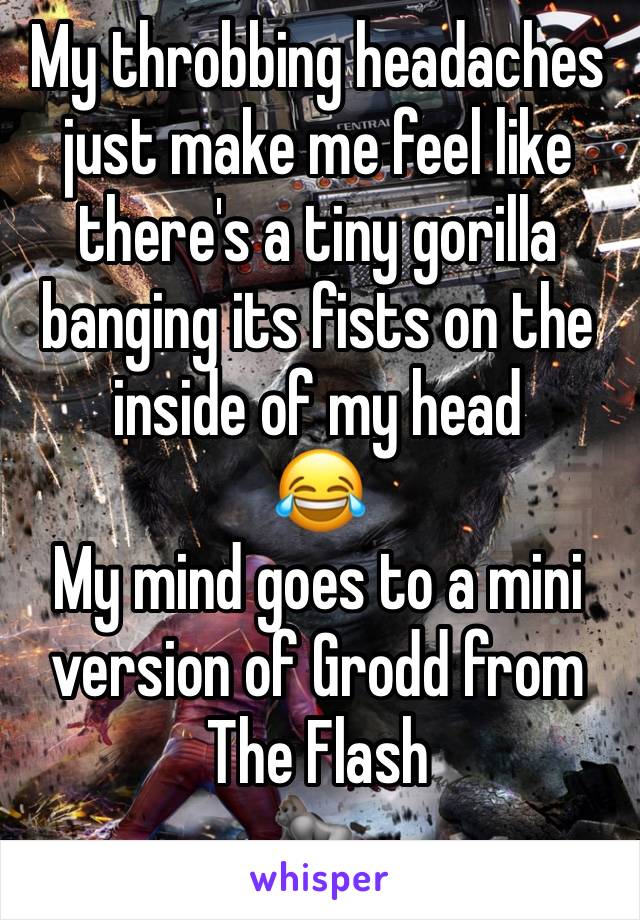 My throbbing headaches just make me feel like there's a tiny gorilla banging its fists on the inside of my head 
😂 
My mind goes to a mini version of Grodd from The Flash
🦍 