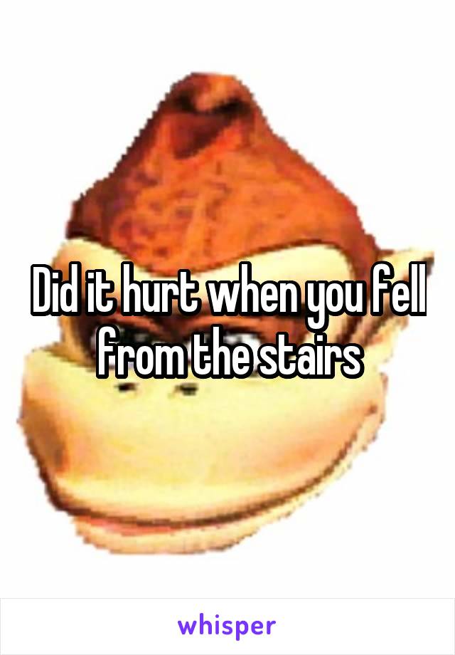 Did it hurt when you fell from the stairs