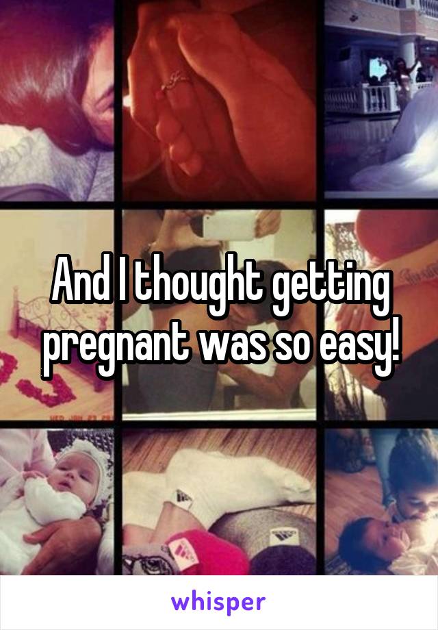 And I thought getting pregnant was so easy!