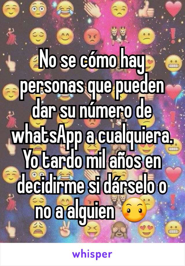 No se cómo hay personas que pueden dar su número de whatsApp a cualquiera. Yo tardo mil años en decidirme si dárselo o no a alguien 😶