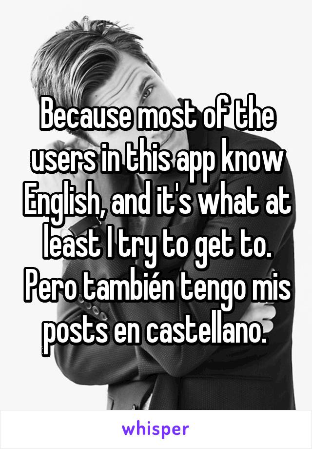 Because most of the users in this app know English, and it's what at least I try to get to. Pero también tengo mis posts en castellano. 