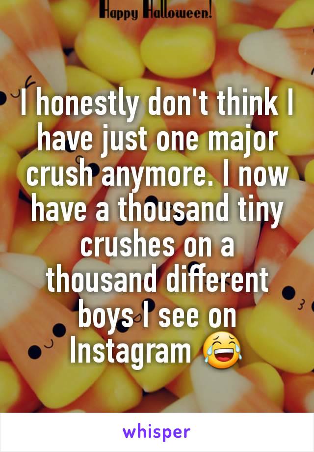 I honestly don't think I have just one major crush anymore. I now have a thousand tiny crushes on a thousand different boys I see on Instagram 😂