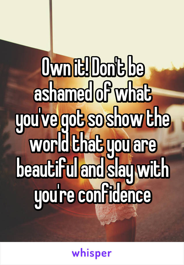 Own it! Don't be ashamed of what you've got so show the world that you are beautiful and slay with you're confidence