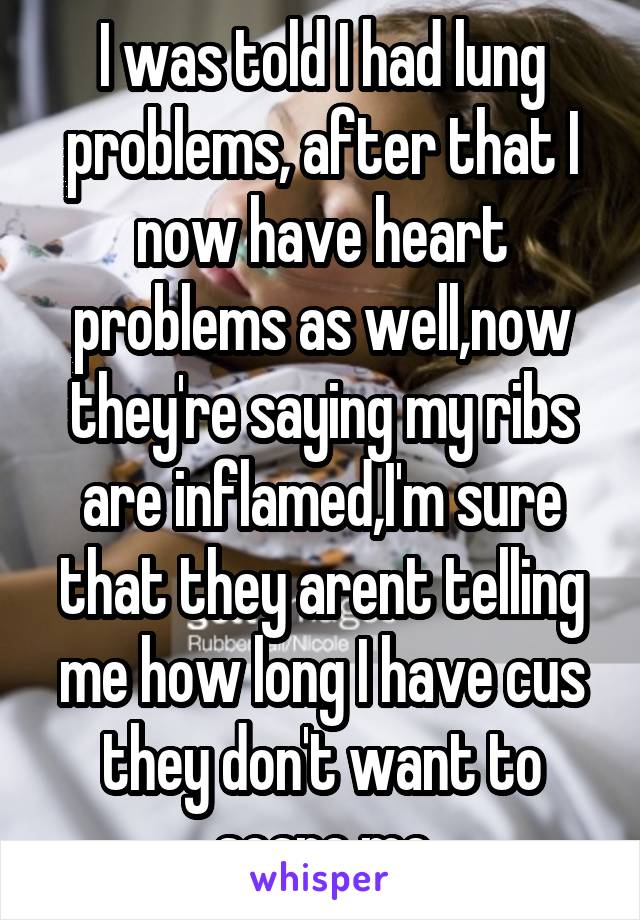 I was told I had lung problems, after that I now have heart problems as well,now they're saying my ribs are inflamed,I'm sure that they arent telling me how long I have cus they don't want to scare me