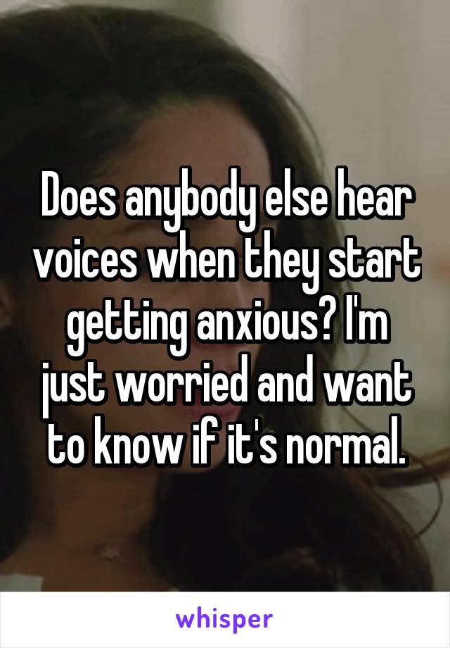 Does anybody else hear voices when they start getting anxious? I'm just worried and want to know if it's normal.