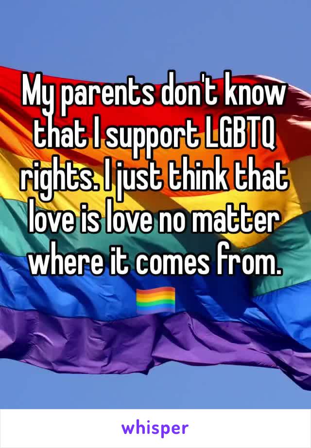 My parents don't know that I support LGBTQ rights. I just think that love is love no matter where it comes from. 🏳️‍🌈