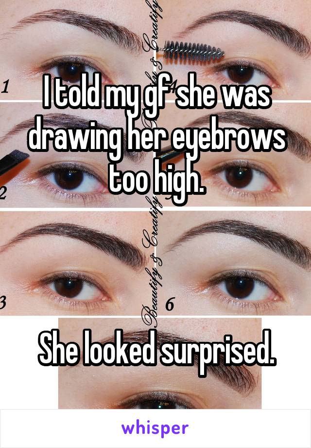 I told my gf she was drawing her eyebrows too high.



She looked surprised.