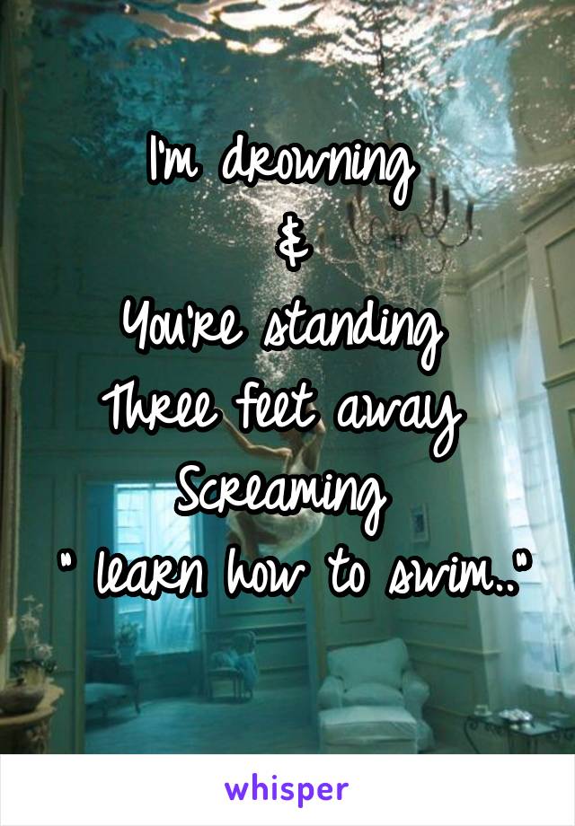 I'm drowning 
&
You're standing 
Three feet away 
Screaming 
" learn how to swim.." 