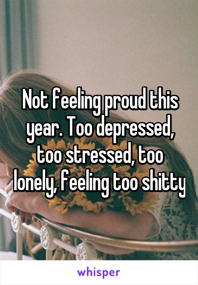 Not feeling proud this year. Too depressed, too stressed, too lonely, feeling too shitty