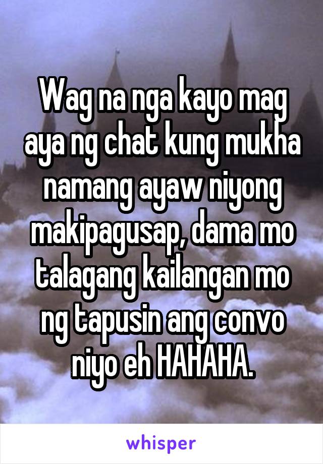 Wag na nga kayo mag aya ng chat kung mukha namang ayaw niyong makipagusap, dama mo talagang kailangan mo ng tapusin ang convo niyo eh HAHAHA.