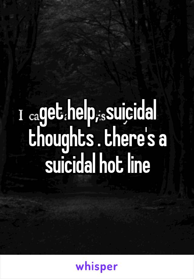 get help,  suicidal thoughts . there's a suicidal hot line