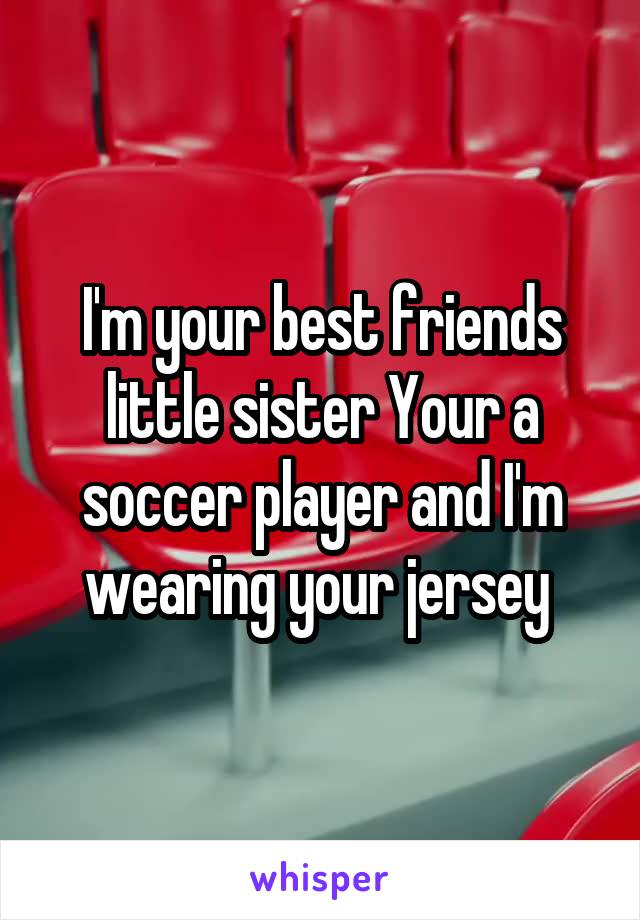 I'm your best friends little sister Your a soccer player and I'm wearing your jersey 