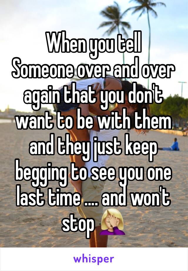 When you tell
Someone over and over again that you don't want to be with them and they just keep begging to see you one last time .... and won't stop 🤦🏼‍♀️