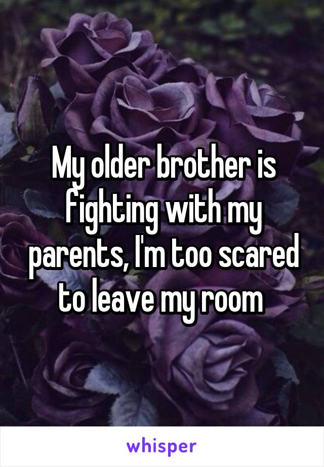 My older brother is fighting with my parents, I'm too scared to leave my room 