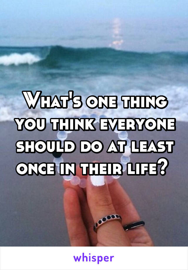 What's one thing you think everyone should do at least once in their life? 