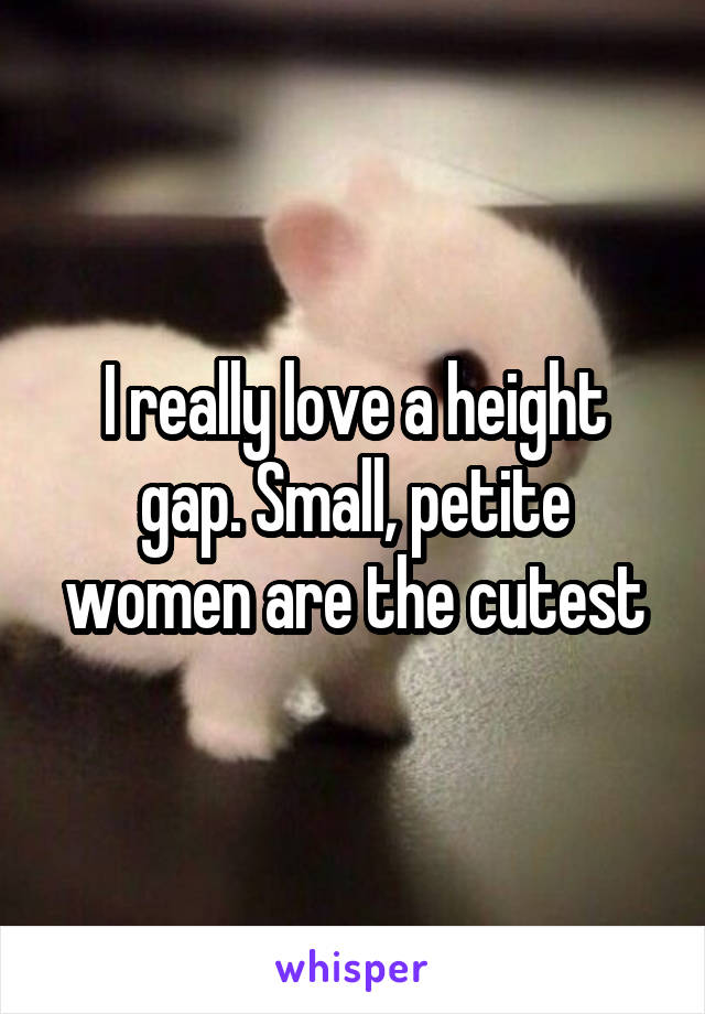 I really love a height gap. Small, petite women are the cutest