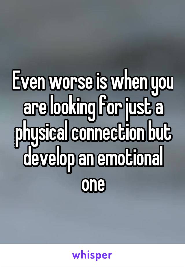 Even worse is when you are looking for just a physical connection but develop an emotional one