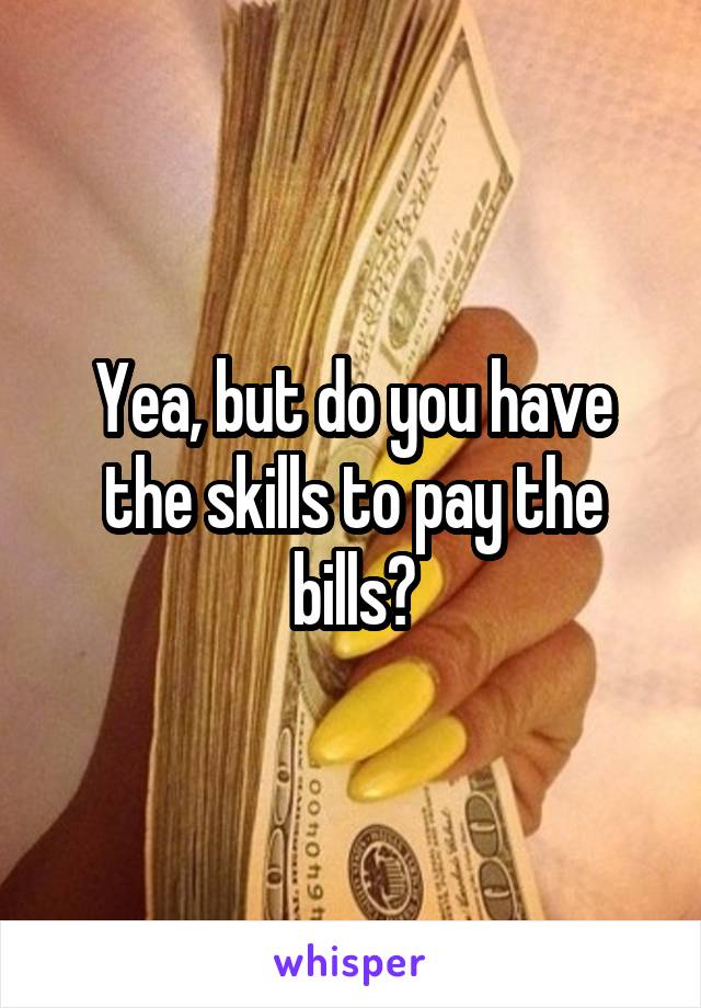 Yea, but do you have the skills to pay the bills?