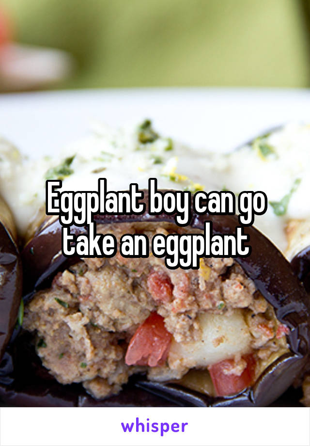 Eggplant boy can go take an eggplant