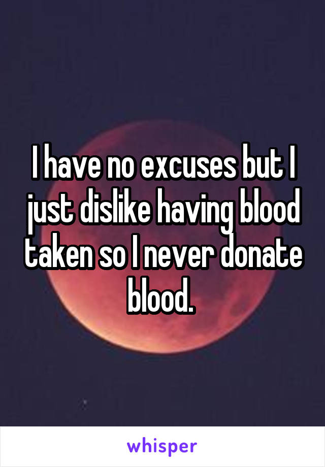 I have no excuses but I just dislike having blood taken so I never donate blood. 
