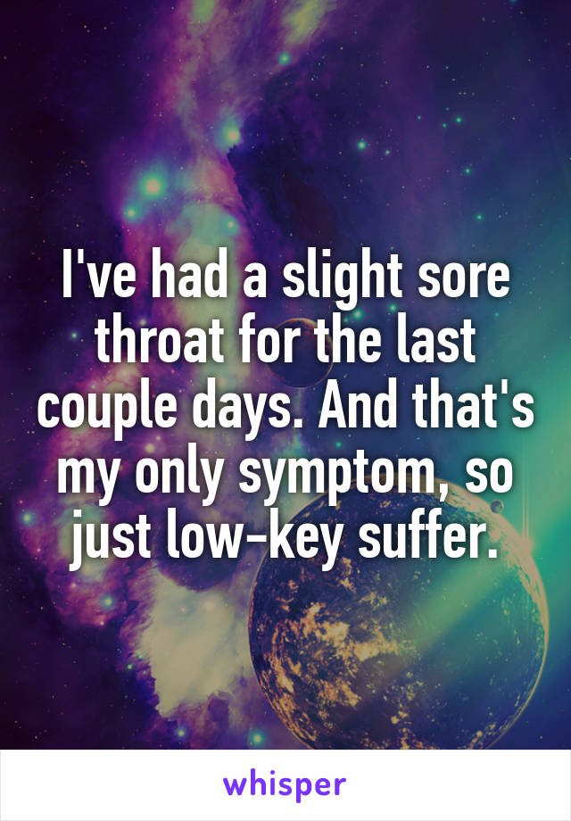 I've had a slight sore throat for the last couple days. And that's my only symptom, so just low-key suffer.