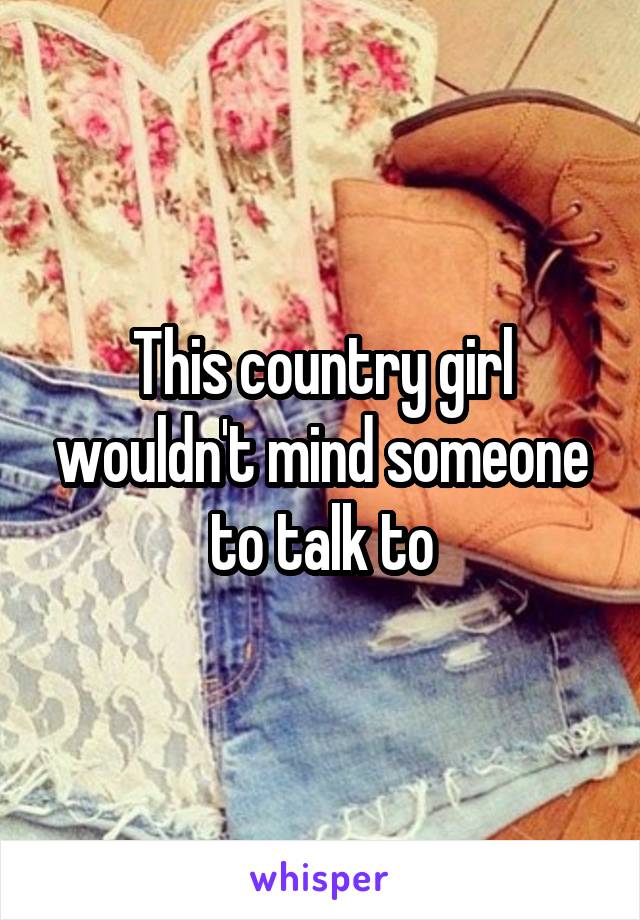 This country girl wouldn't mind someone to talk to