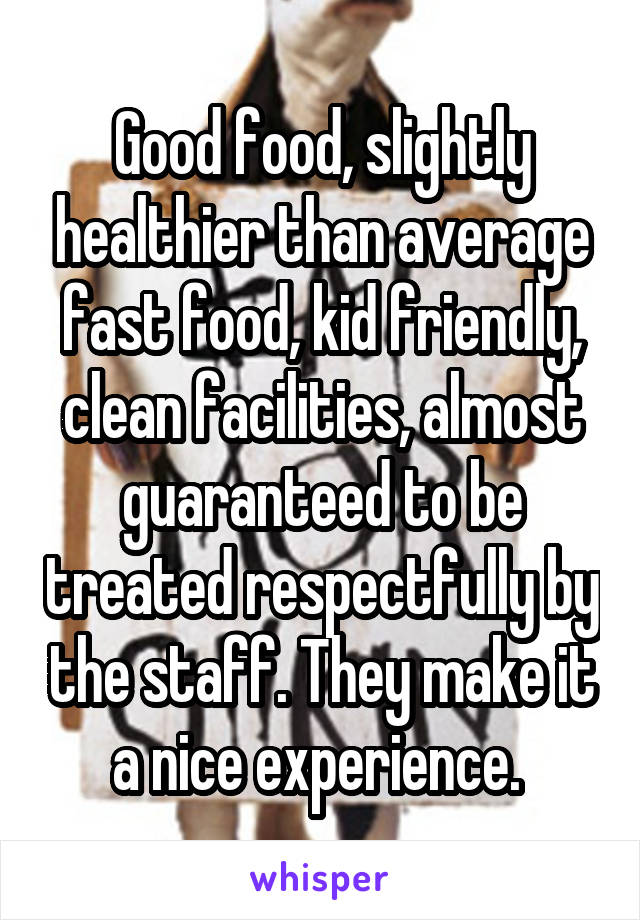 Good food, slightly healthier than average fast food, kid friendly, clean facilities, almost guaranteed to be treated respectfully by the staff. They make it a nice experience. 