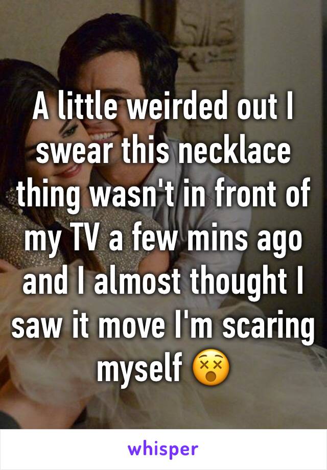 A little weirded out I swear this necklace thing wasn't in front of my TV a few mins ago and I almost thought I saw it move I'm scaring myself 😵