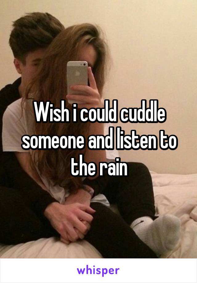 Wish i could cuddle someone and listen to the rain